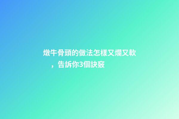 燉牛骨頭的做法怎樣又爛又軟，告訴你3個訣竅